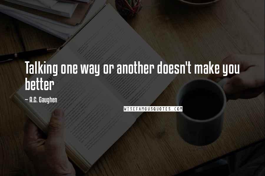 A.C. Gaughen quotes: Talking one way or another doesn't make you better