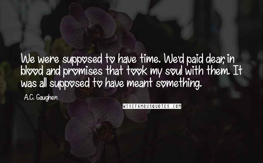 A.C. Gaughen quotes: We were supposed to have time. We'd paid dear, in blood and promises that took my soul with them. It was all supposed to have meant something.