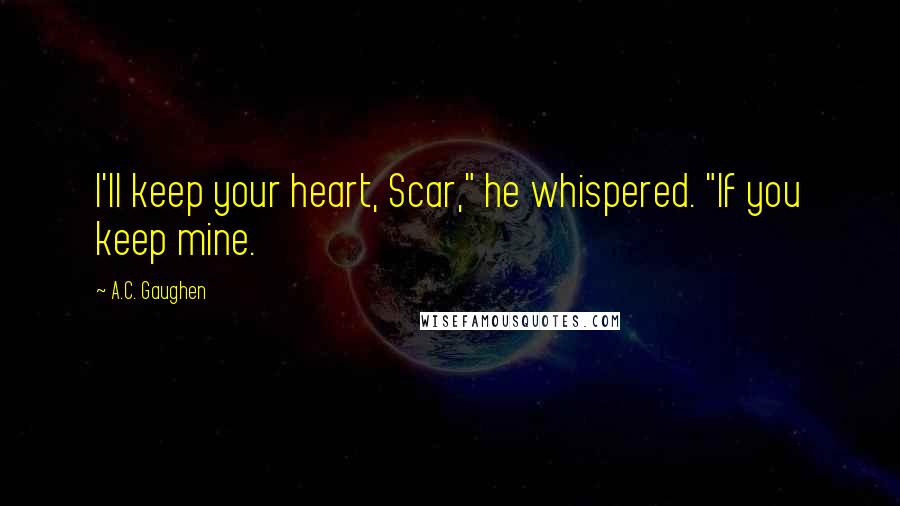 A.C. Gaughen quotes: I'll keep your heart, Scar," he whispered. "If you keep mine.