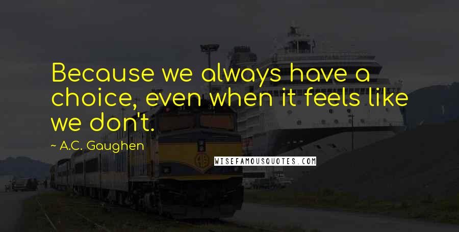 A.C. Gaughen quotes: Because we always have a choice, even when it feels like we don't.