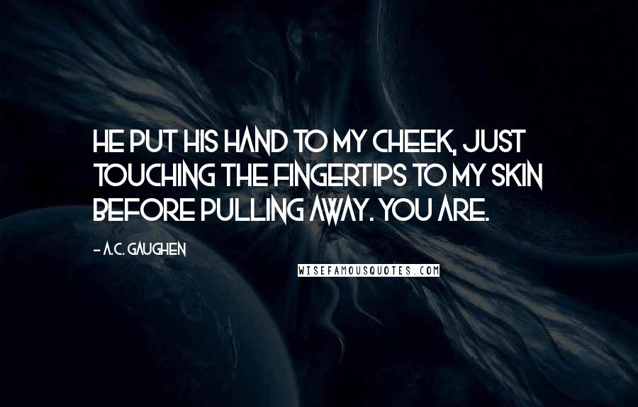 A.C. Gaughen quotes: He put his hand to my cheek, just touching the fingertips to my skin before pulling away. You are.