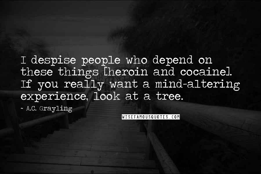 A.C. Grayling quotes: I despise people who depend on these things [heroin and cocaine]. If you really want a mind-altering experience, look at a tree.