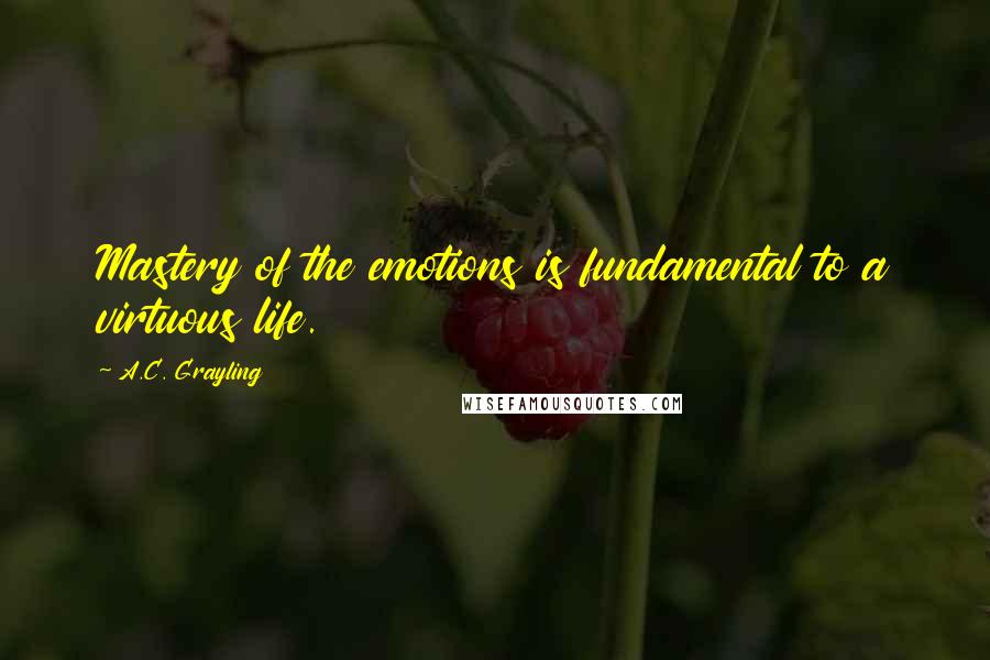 A.C. Grayling quotes: Mastery of the emotions is fundamental to a virtuous life.