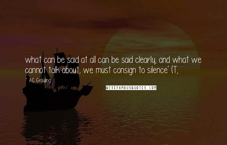 A.C. Grayling quotes: what can be said at all can be said clearly, and what we cannot talk about, we must consign to silence' (T,