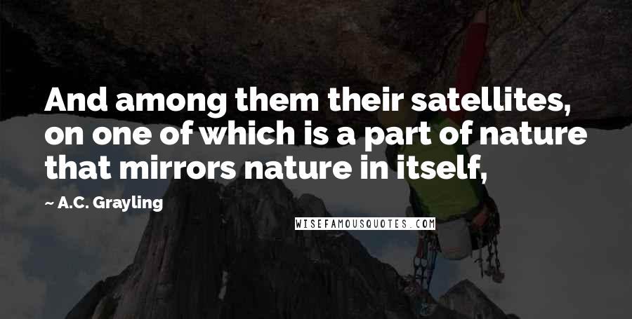 A.C. Grayling quotes: And among them their satellites, on one of which is a part of nature that mirrors nature in itself,