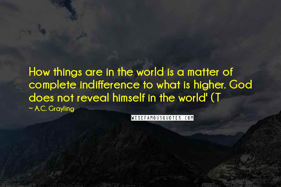 A.C. Grayling quotes: How things are in the world is a matter of complete indifference to what is higher. God does not reveal himself in the world' (T