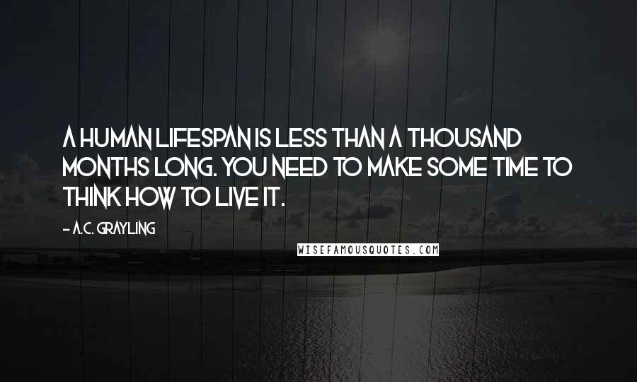 A.C. Grayling quotes: A human lifespan is less than a thousand months long. You need to make some time to think how to live it.