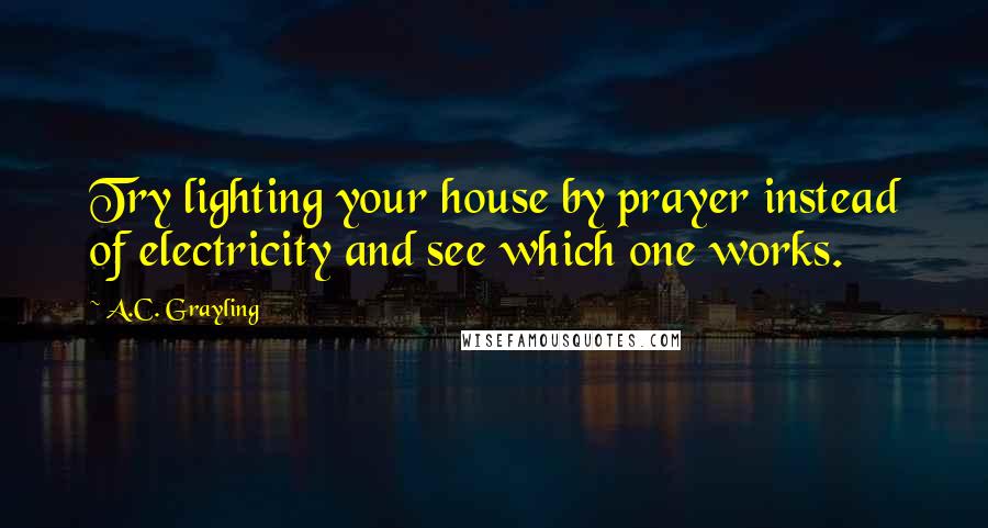 A.C. Grayling quotes: Try lighting your house by prayer instead of electricity and see which one works.