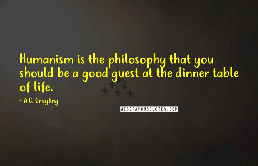 A.C. Grayling quotes: Humanism is the philosophy that you should be a good guest at the dinner table of life.
