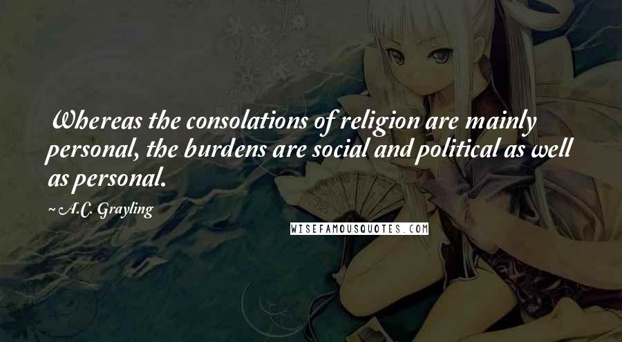 A.C. Grayling quotes: Whereas the consolations of religion are mainly personal, the burdens are social and political as well as personal.