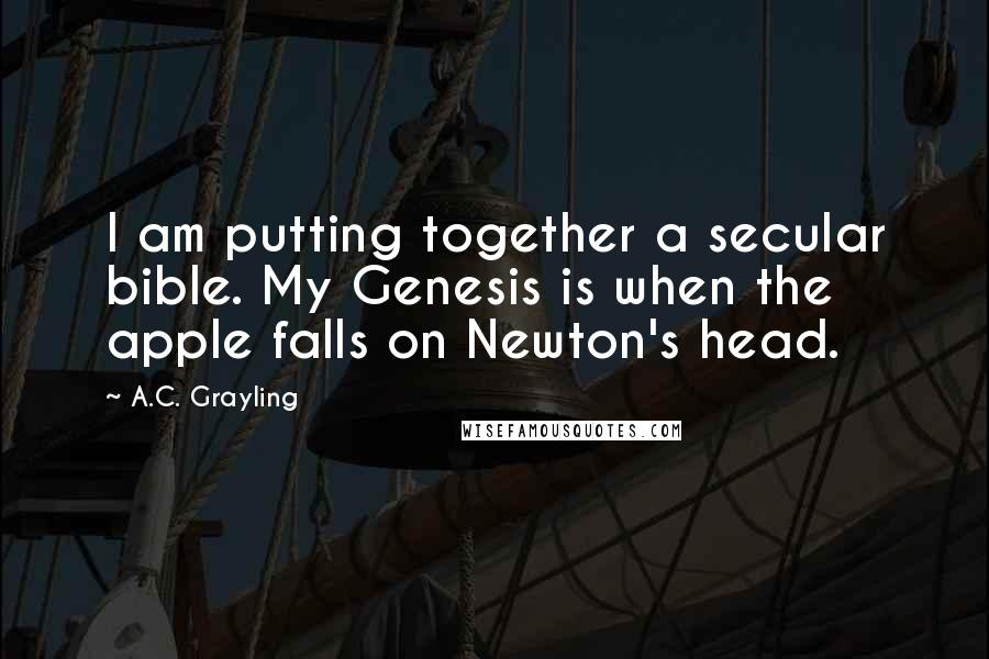 A.C. Grayling quotes: I am putting together a secular bible. My Genesis is when the apple falls on Newton's head.