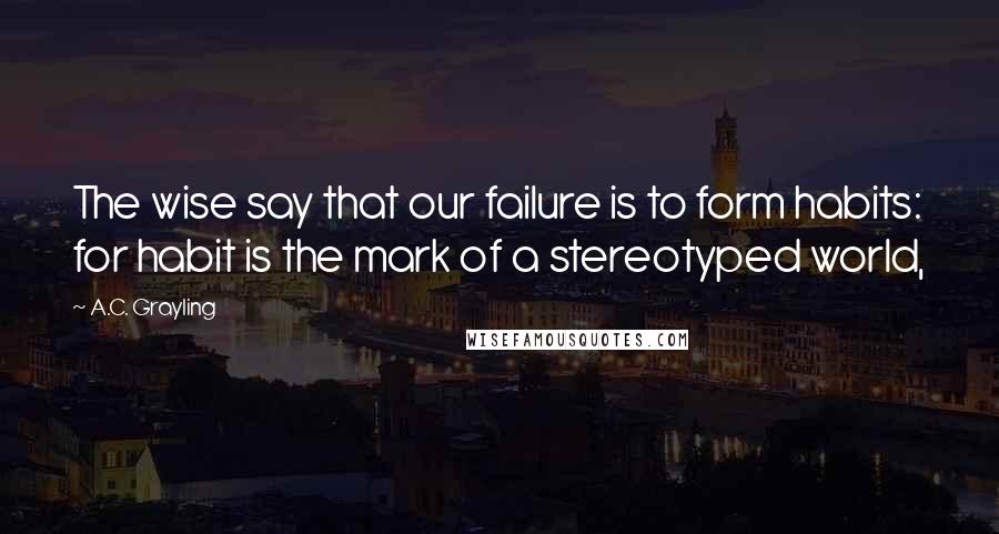 A.C. Grayling quotes: The wise say that our failure is to form habits: for habit is the mark of a stereotyped world,