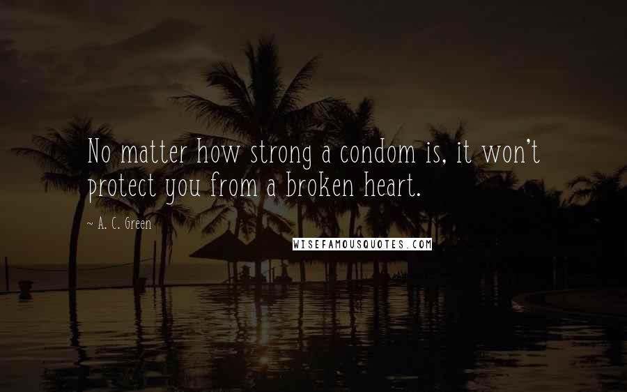 A. C. Green quotes: No matter how strong a condom is, it won't protect you from a broken heart.
