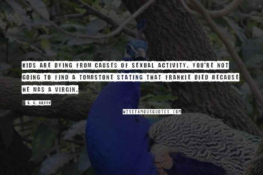 A. C. Green quotes: Kids are dying from causes of sexual activity. You're not going to find a tombstone stating that Frankie died because he was a virgin.