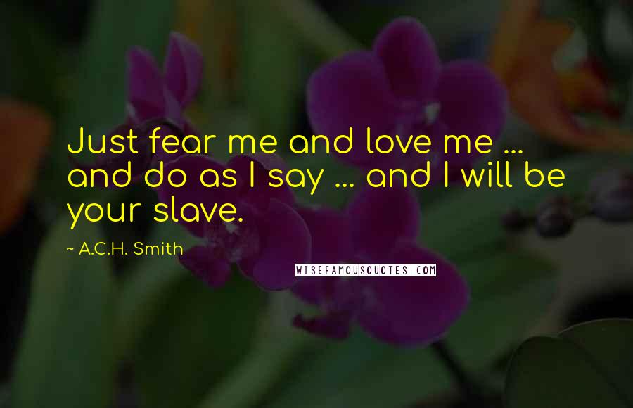 A.C.H. Smith quotes: Just fear me and love me ... and do as I say ... and I will be your slave.