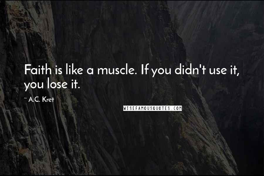 A.C. Kret quotes: Faith is like a muscle. If you didn't use it, you lose it.