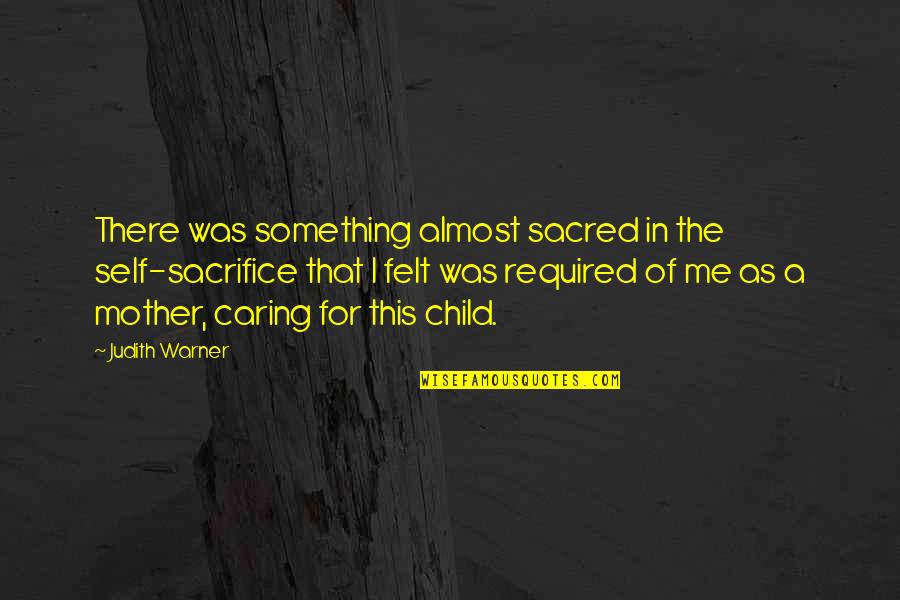 A Caring Mother Quotes By Judith Warner: There was something almost sacred in the self-sacrifice