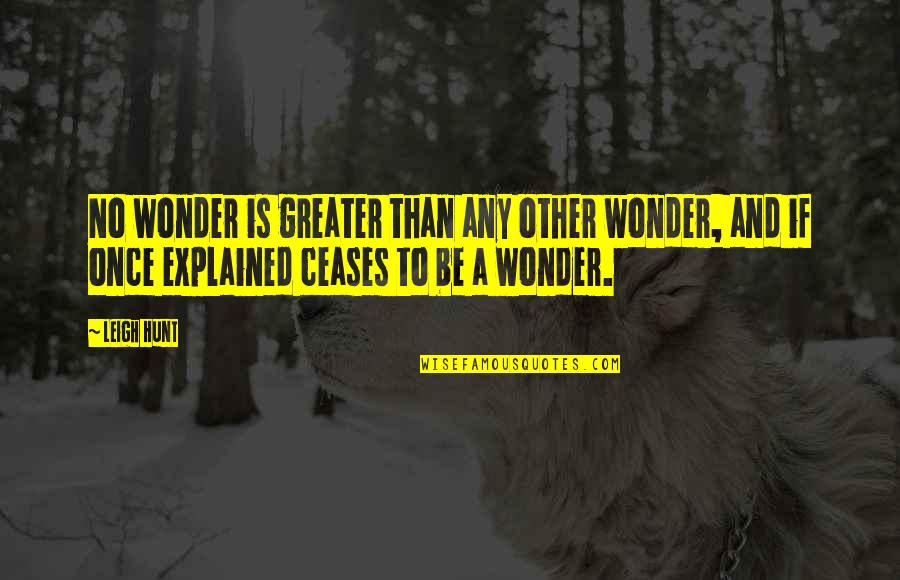 A Cease Quotes By Leigh Hunt: No wonder is greater than any other wonder, A Cease Quotes By Leigh Hunt: No wonder is greater than any other wonder,