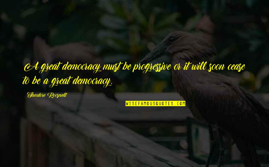 A Cease Quotes By Theodore Roosevelt: A great democracy must be progressive or it A Cease Quotes By Theodore Roosevelt: A great democracy must be progressive or it