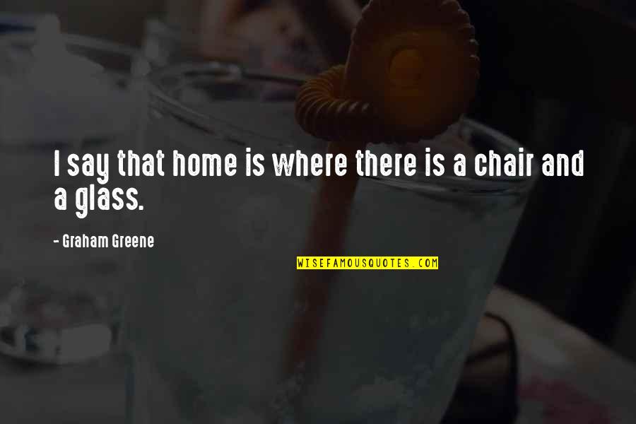 A Chair Quotes By Graham Greene: I say that home is where there is