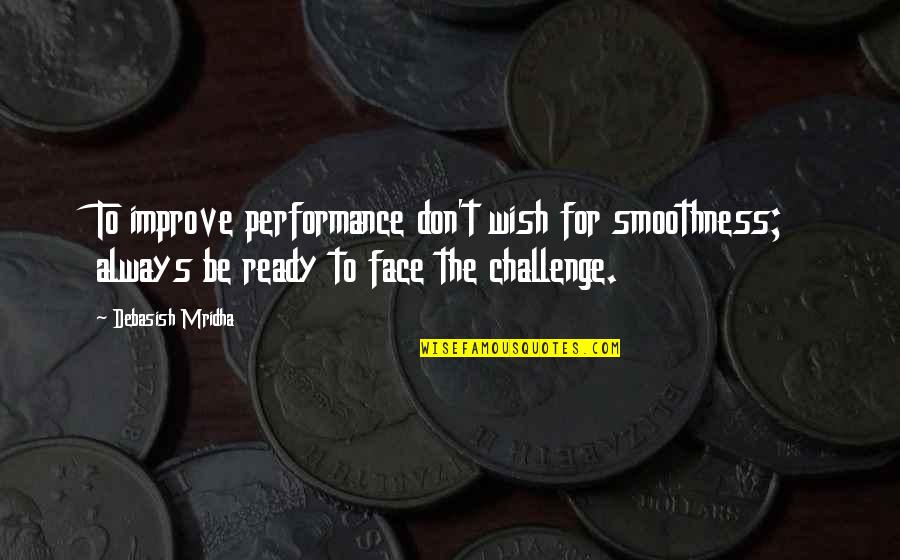 A Challenge In Life Quotes By Debasish Mridha: To improve performance don't wish for smoothness; always