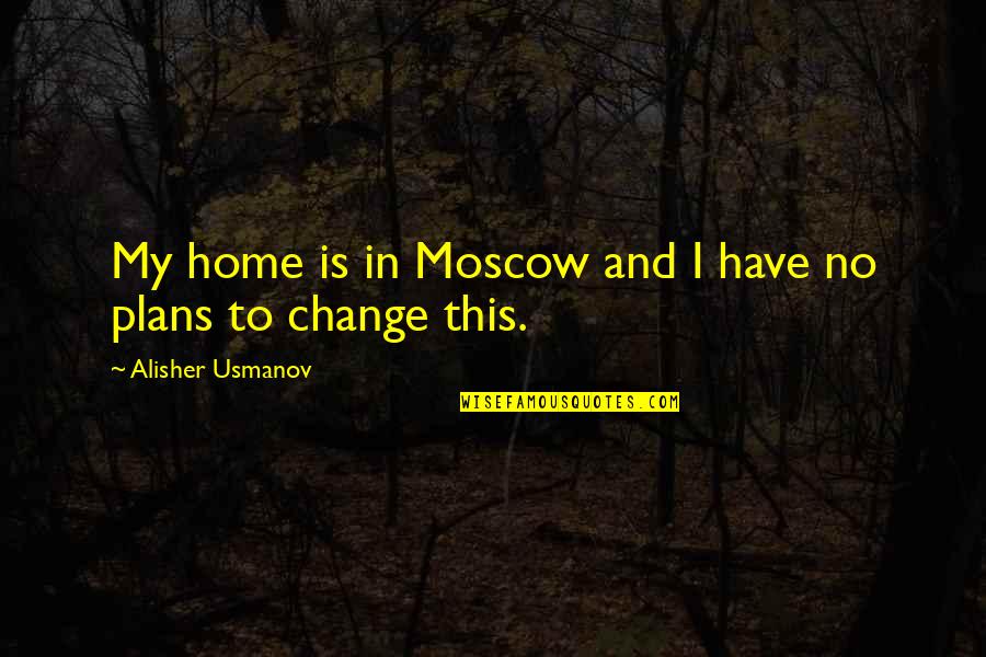A Change Of Plans Quotes By Alisher Usmanov: My home is in Moscow and I have