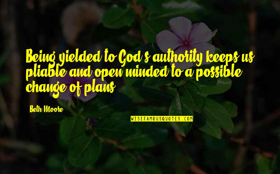 A Change Of Plans Quotes By Beth Moore: Being yielded to God's authority keeps us pliable
