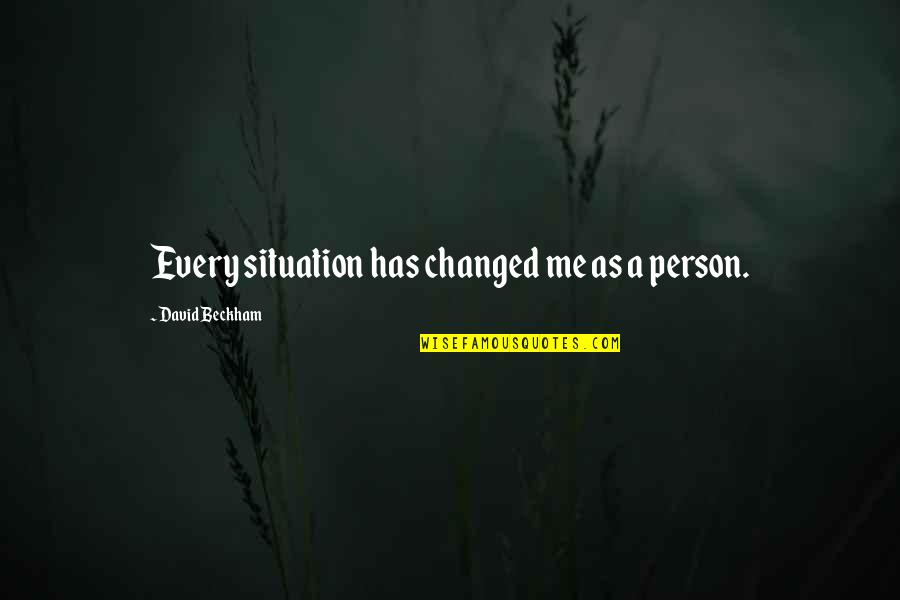 A Changed Person Quotes By David Beckham: Every situation has changed me as a person.