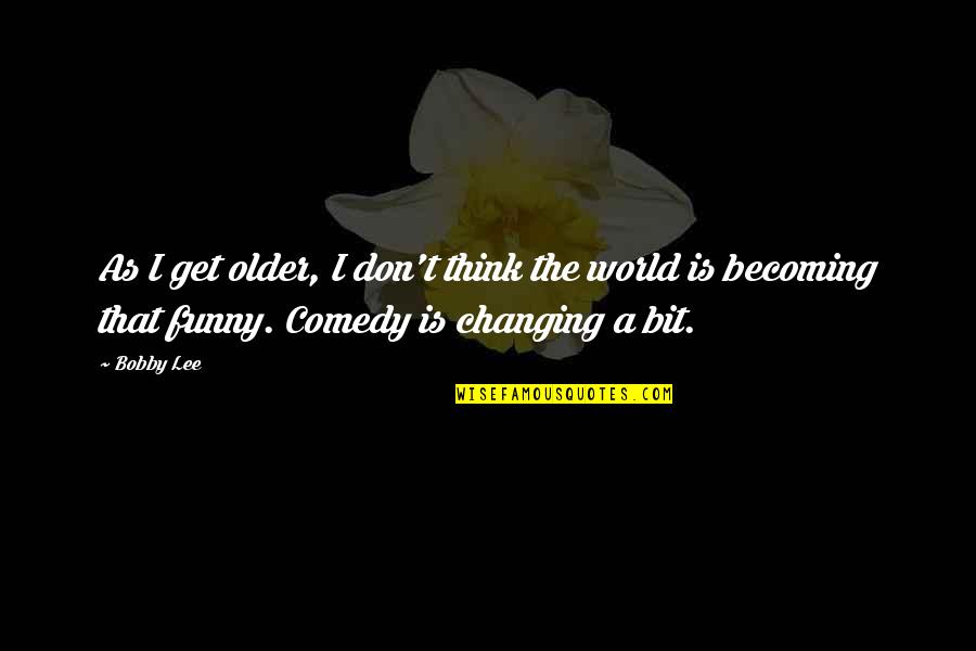 A Changing World Quotes By Bobby Lee: As I get older, I don't think the