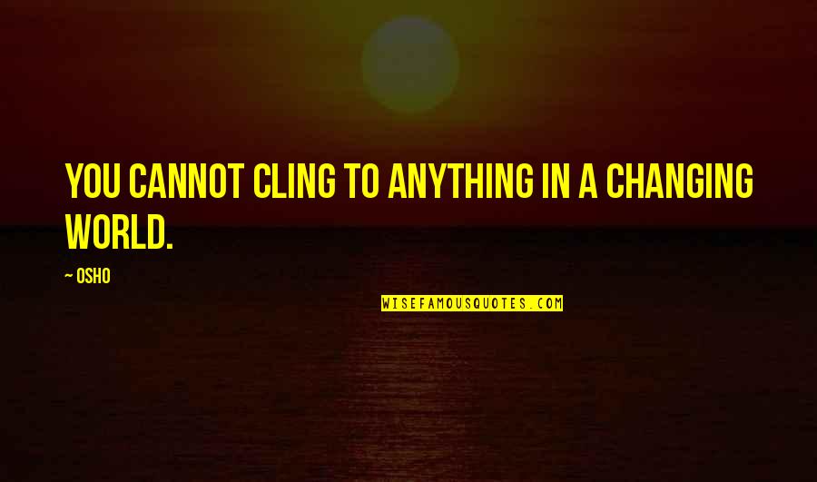 A Changing World Quotes By Osho: You cannot cling to anything in a changing