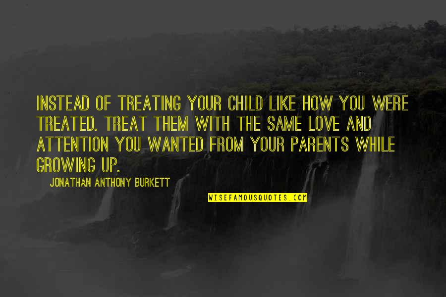 A Child Love For Their Parents Quotes By Jonathan Anthony Burkett: Instead of treating your child like how you