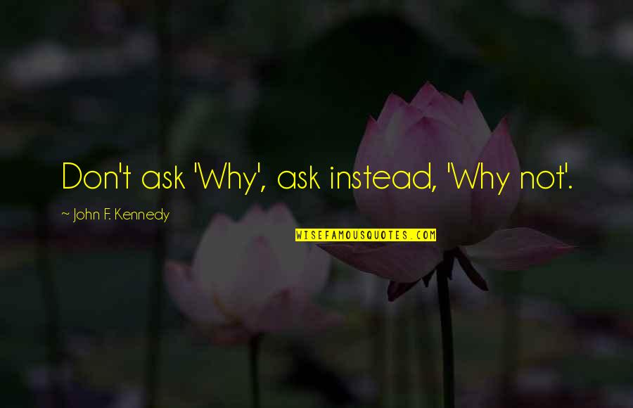 A Childhood Home Quotes By John F. Kennedy: Don't ask 'Why', ask instead, 'Why not'.