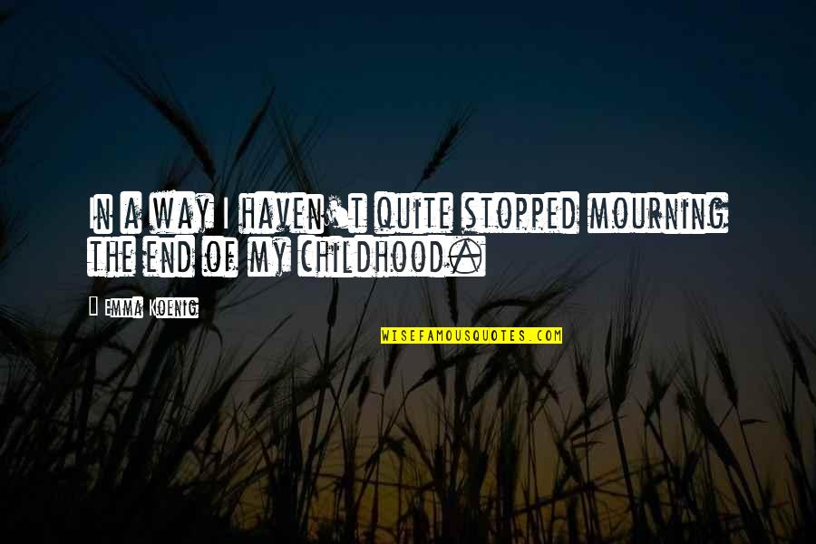 A Childhood's End Quotes By Emma Koenig: In a way I haven't quite stopped mourning
