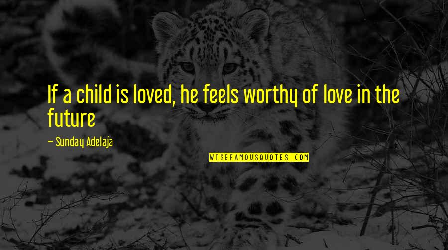 A Child's Future Quotes By Sunday Adelaja: If a child is loved, he feels worthy