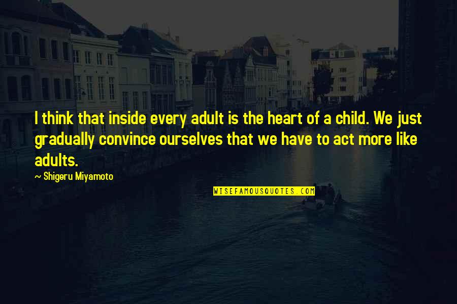 A Child's Heart Quotes By Shigeru Miyamoto: I think that inside every adult is the
