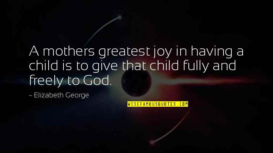 A Child's Joy Quotes By Elizabeth George: A mothers greatest joy in having a child