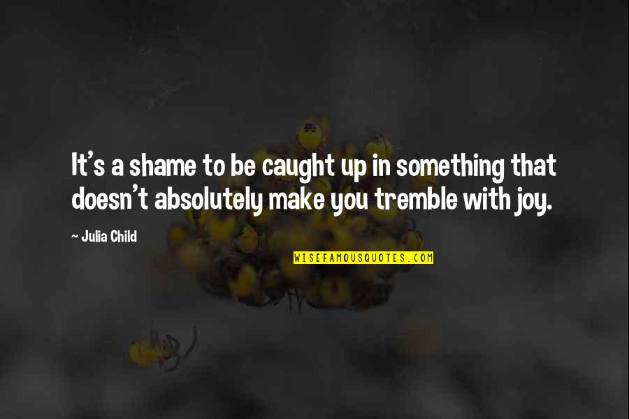A Child's Joy Quotes By Julia Child: It's a shame to be caught up in A Child's Joy Quotes By Julia Child: It's a shame to be caught up in