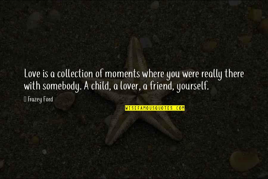 A Child's Love Quotes By Frazey Ford: Love is a collection of moments where you