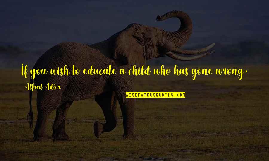 A Child's Wish Quotes By Alfred Adler: If you wish to educate a child who