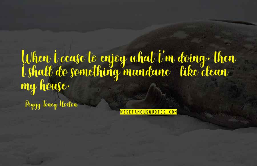 A Clean House Is Quotes By Peggy Toney Horton: When I cease to enjoy what I'm doing,