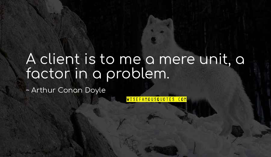A Client Quotes By Arthur Conan Doyle: A client is to me a mere unit,