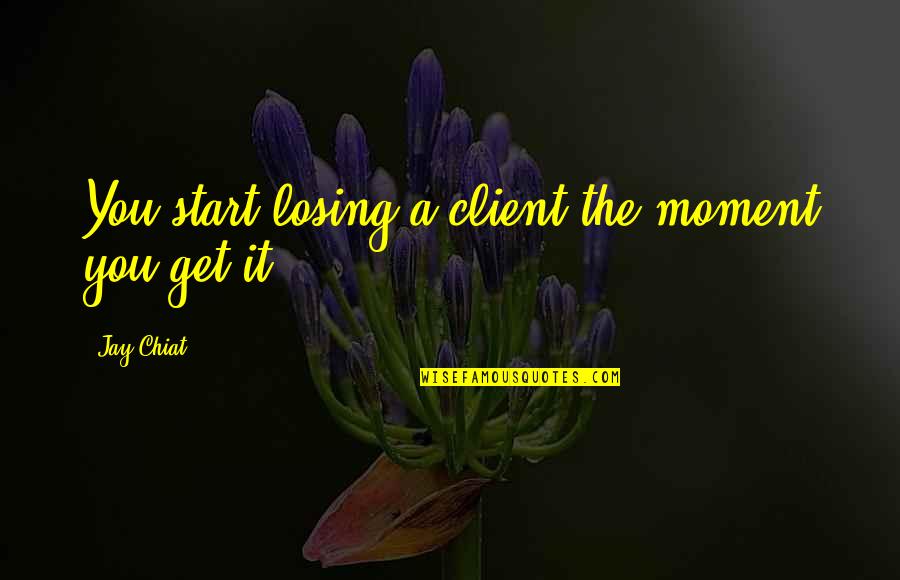 A Client Quotes By Jay Chiat: You start losing a client the moment you
