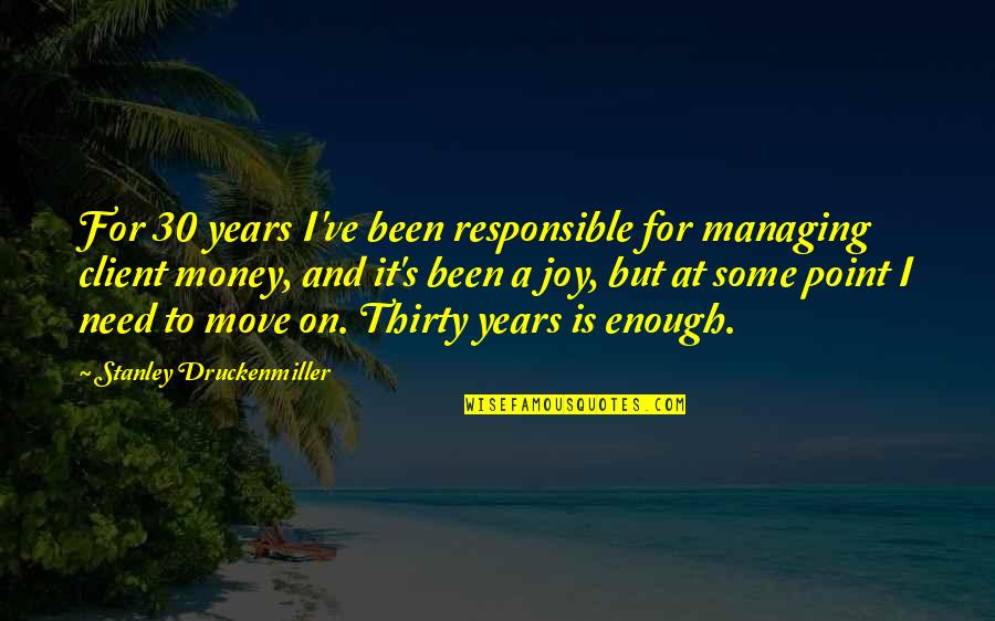 A Client Quotes By Stanley Druckenmiller: For 30 years I've been responsible for managing