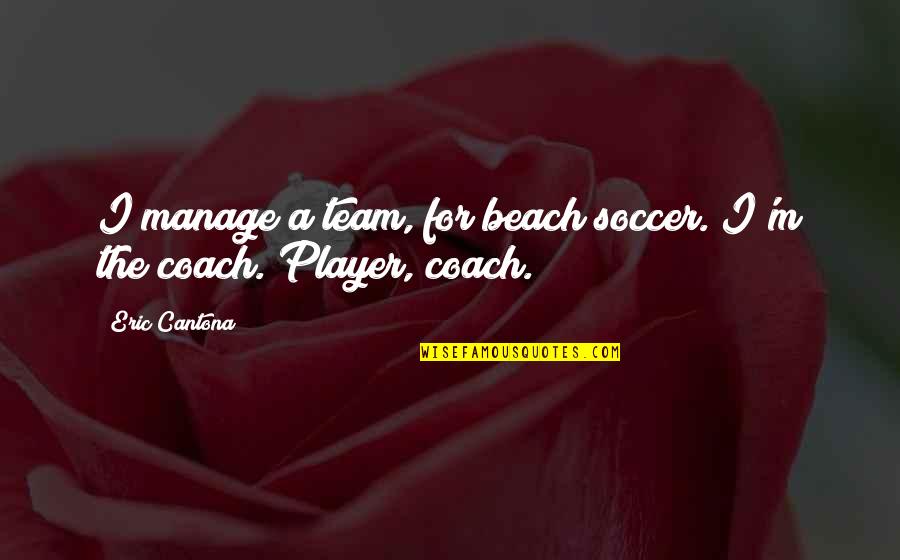 A Coach From A Player Quotes By Eric Cantona: I manage a team, for beach soccer. I'm