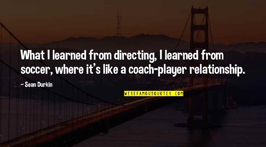 A Coach From A Player Quotes By Sean Durkin: What I learned from directing, I learned from