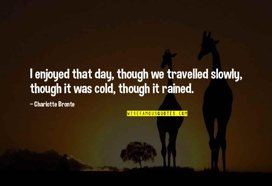 A Cold Day Quotes By Charlotte Bronte: I enjoyed that day, though we travelled slowly, A Cold Day Quotes By Charlotte Bronte: I enjoyed that day, though we travelled slowly,