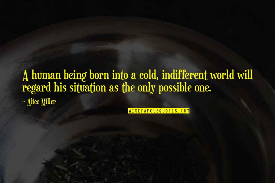 A Cold World Quotes By Alice Miller: A human being born into a cold, indifferent