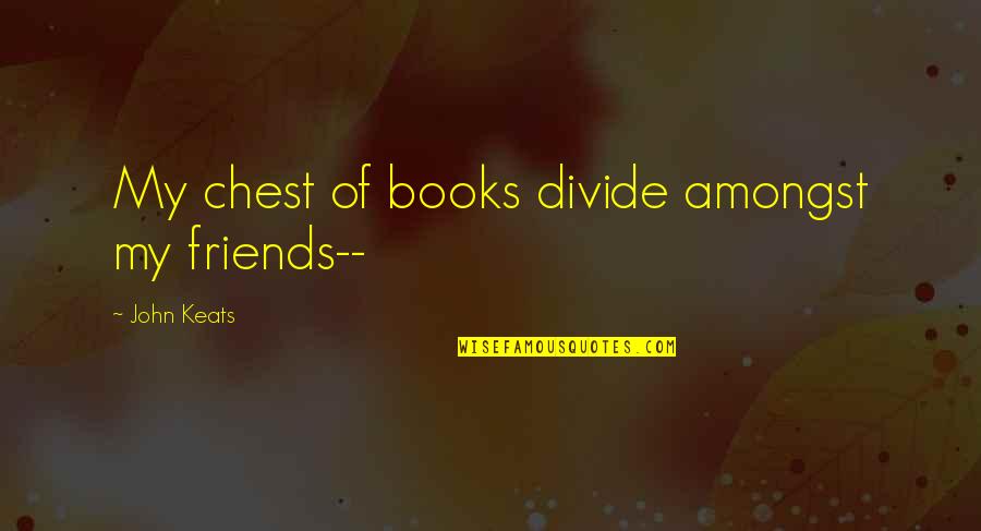 A Computer You Cant Throw Out A Window Quote Quotes By John Keats: My chest of books divide amongst my friends-- A Computer You Cant Throw Out A Window Quote Quotes By John Keats: My chest of books divide amongst my friends--