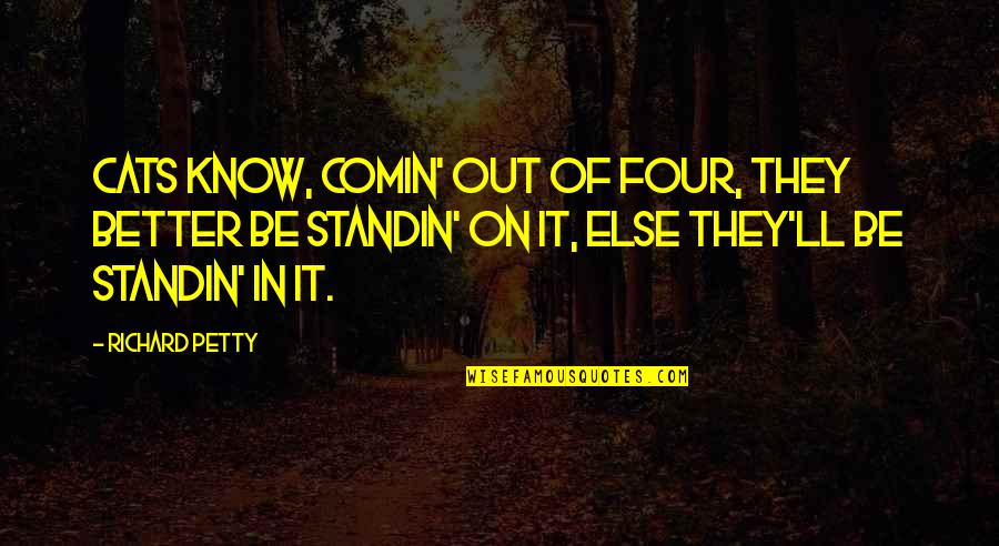 A Contentious Woman Quotes By Richard Petty: Cats know, comin' out of four, they better A Contentious Woman Quotes By Richard Petty: Cats know, comin' out of four, they better
