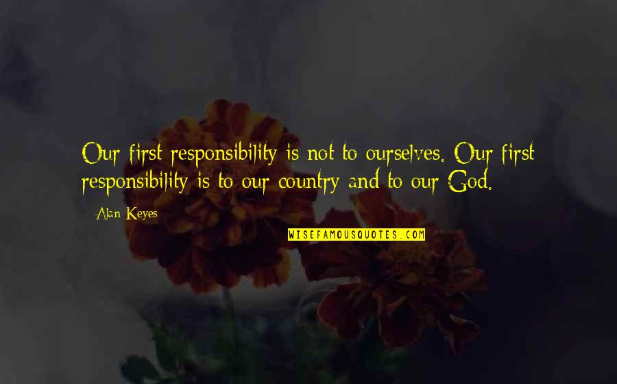 A Country Without God Quotes By Alan Keyes: Our first responsibility is not to ourselves. Our